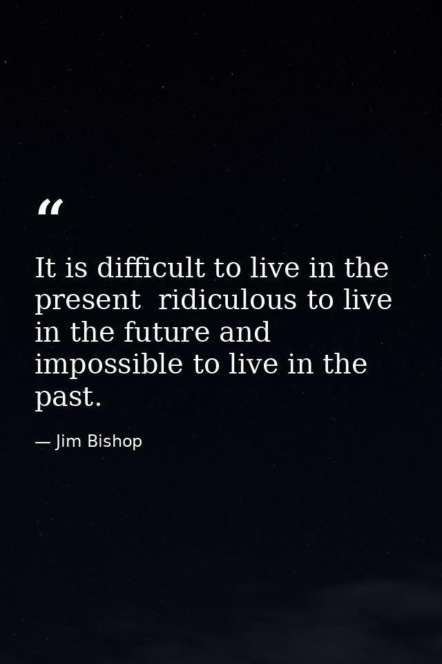 It is difficult to live in the present  ridiculous to live in the future and impossible to live in the past. — Jim Bishop