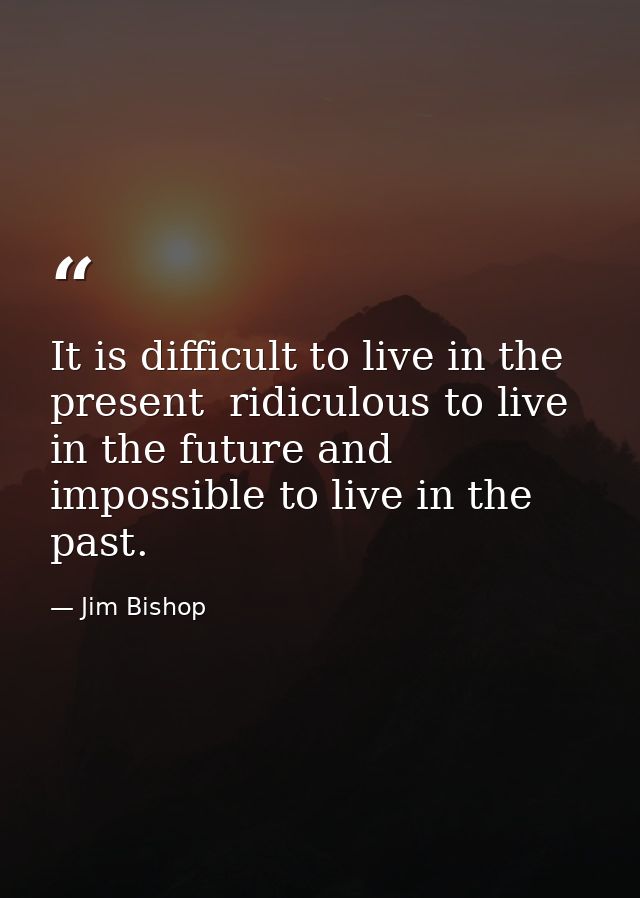 It is difficult to live in the present  ridiculous to live in the future and impossible to live in the past. — Jim Bishop