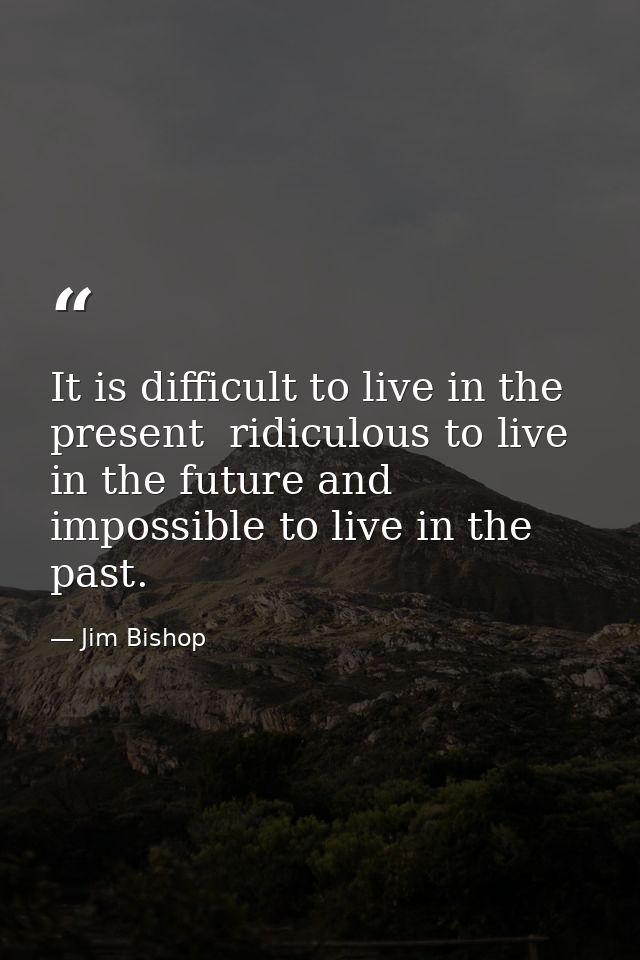 It is difficult to live in the present  ridiculous to live in the future and impossible to live in the past. — Jim Bishop
