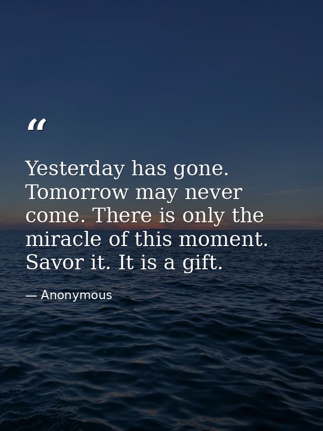 Yesterday has gone. Tomorrow may never come. There is only the miracle of this moment. Savor it. It is a gift. — Anonymous