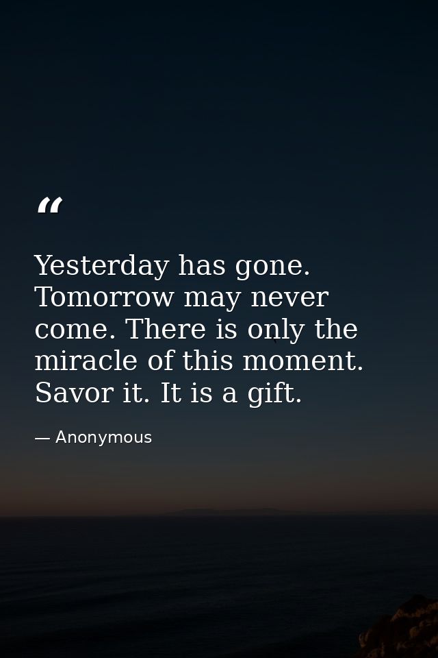 Yesterday has gone. Tomorrow may never come. There is only the miracle of this moment. Savor it. It is a gift. — Anonymous