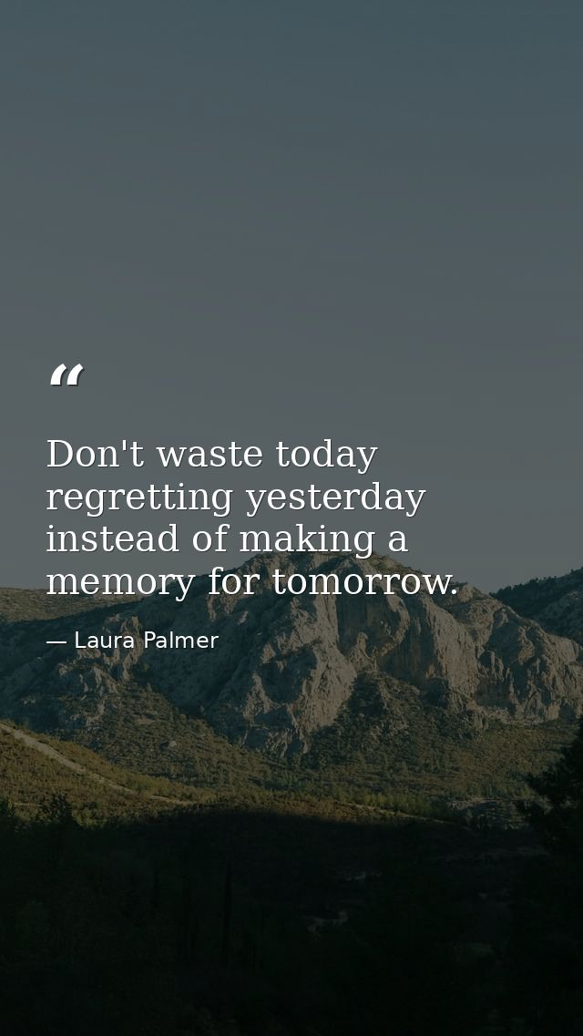 Don't waste today regretting yesterday instead of making a memory for tomorrow. — Laura Palmer