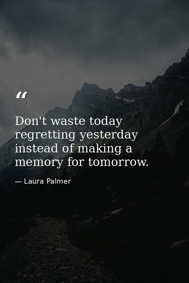 Don't waste today regretting yesterday instead of making a memory for tomorrow. — Laura Palmer