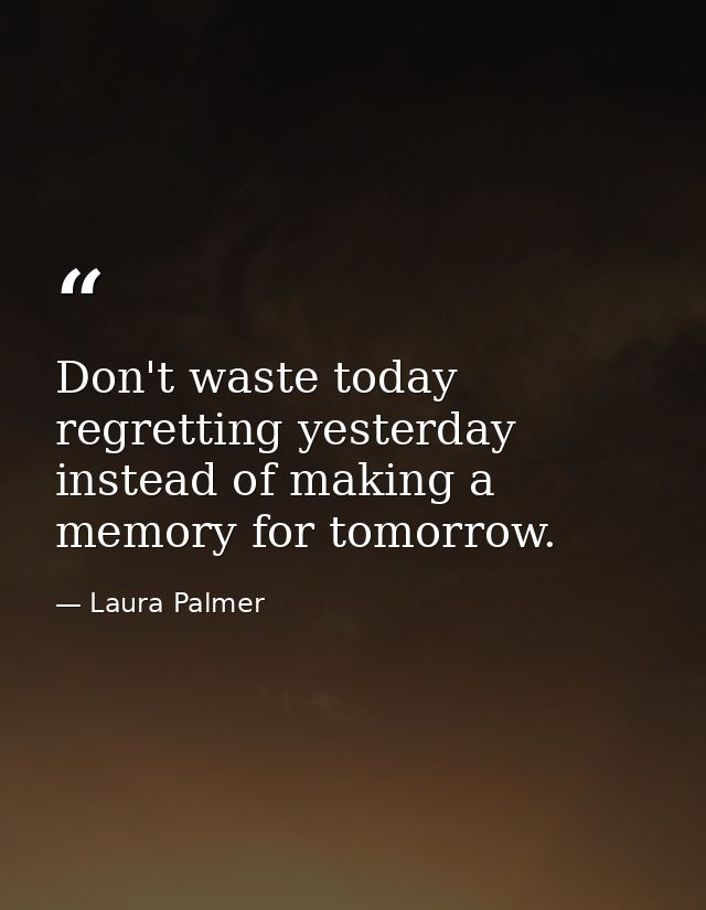 Don't waste today regretting yesterday instead of making a memory for tomorrow. — Laura Palmer