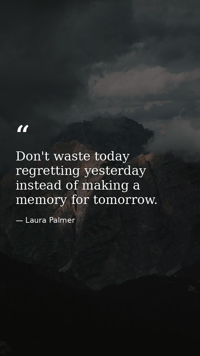 Don't waste today regretting yesterday instead of making a memory for tomorrow. — Laura Palmer