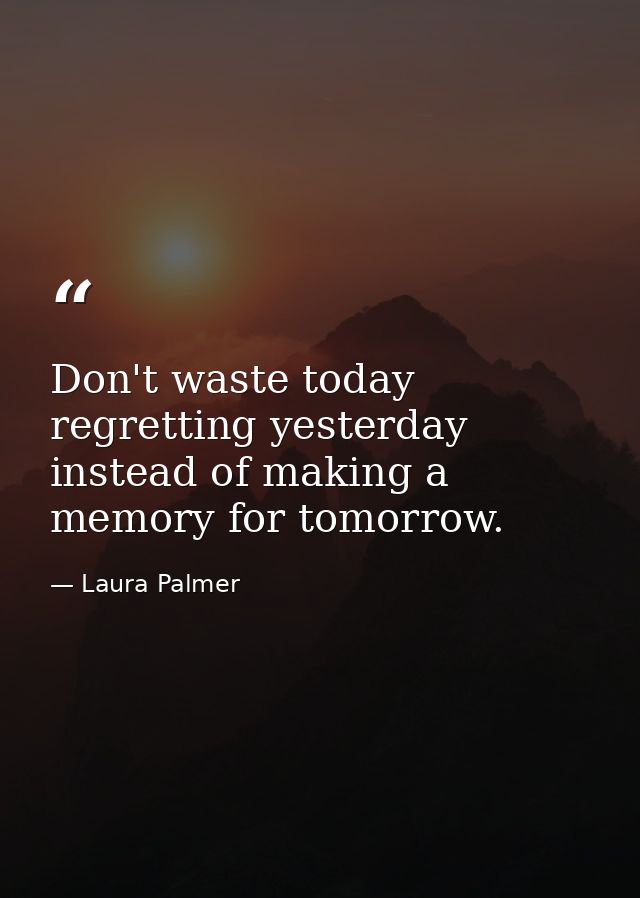 Don't waste today regretting yesterday instead of making a memory for tomorrow. — Laura Palmer