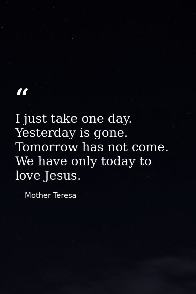 I just take one day. Yesterday is gone. Tomorrow has not come. We have only today to love Jesus. — Mother Teresa