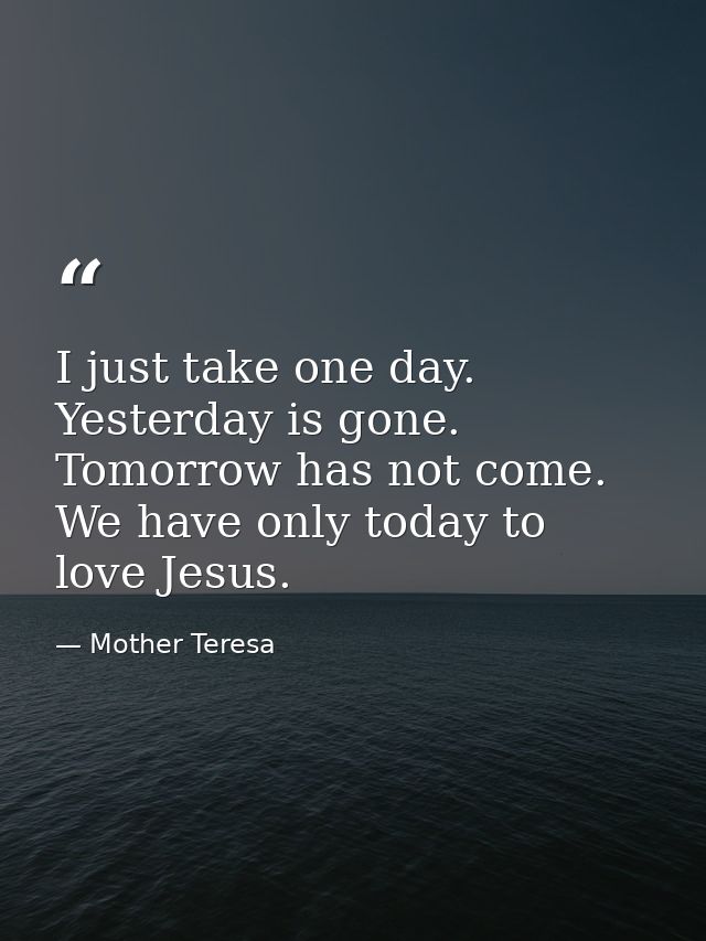 I just take one day. Yesterday is gone. Tomorrow has not come. We have only today to love Jesus. — Mother Teresa