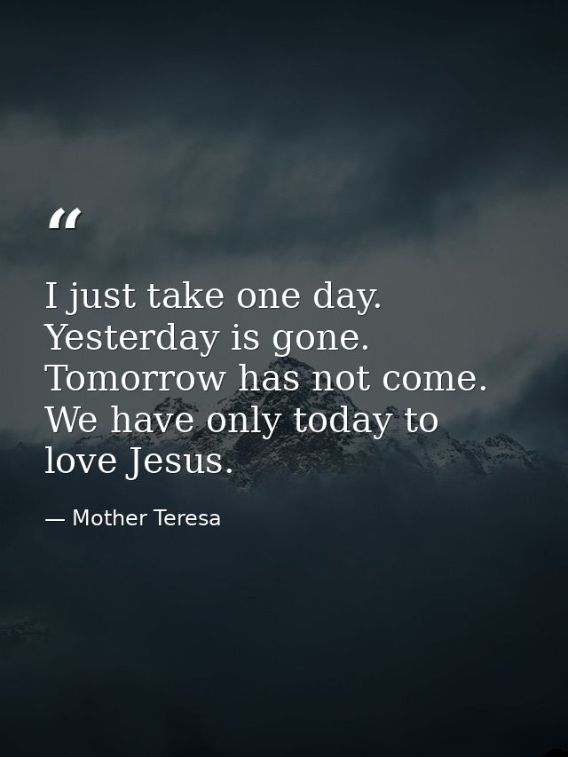 I just take one day. Yesterday is gone. Tomorrow has not come. We have only today to love Jesus. — Mother Teresa