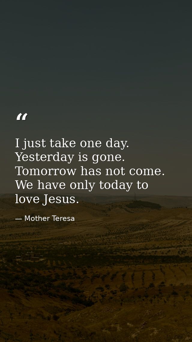 I just take one day. Yesterday is gone. Tomorrow has not come. We have only today to love Jesus. — Mother Teresa