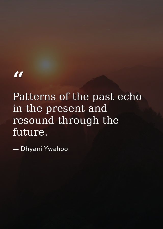 Patterns of the past echo in the present and resound through the future. — Dhyani Ywahoo