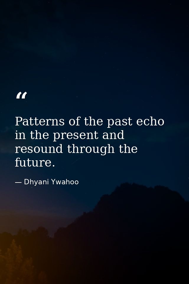 Patterns of the past echo in the present and resound through the future. — Dhyani Ywahoo