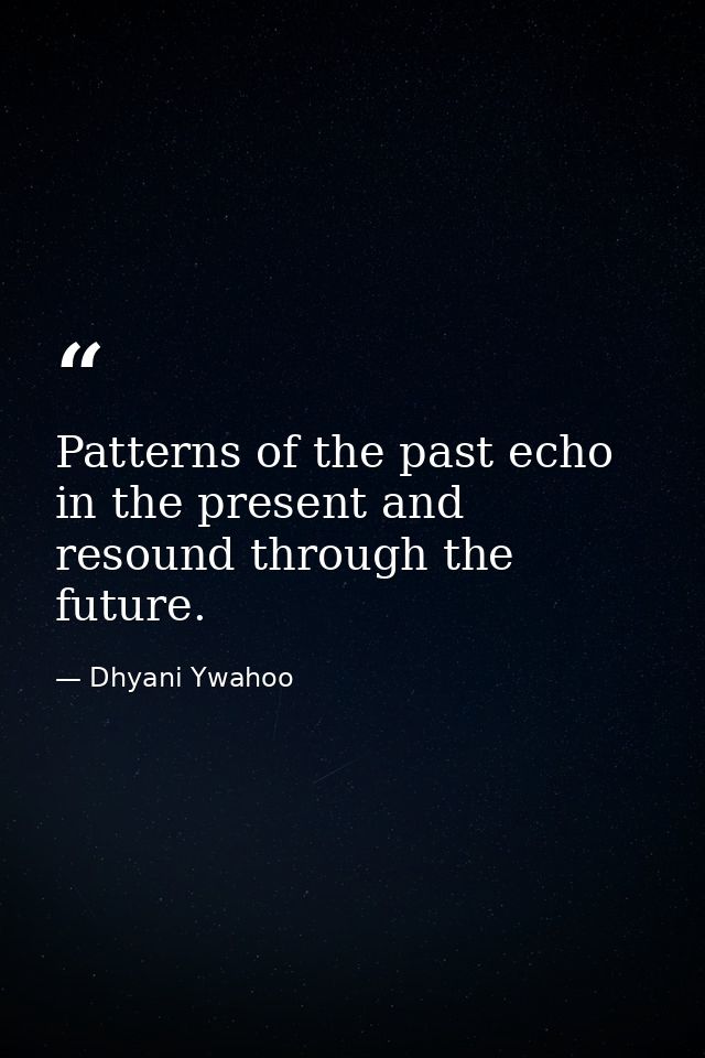 Patterns of the past echo in the present and resound through the future. — Dhyani Ywahoo