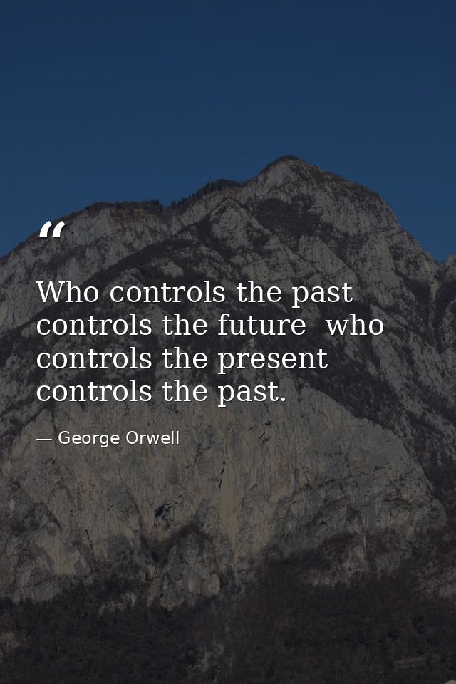 Who controls the past controls the future  who controls the present controls the past. — George Orwell