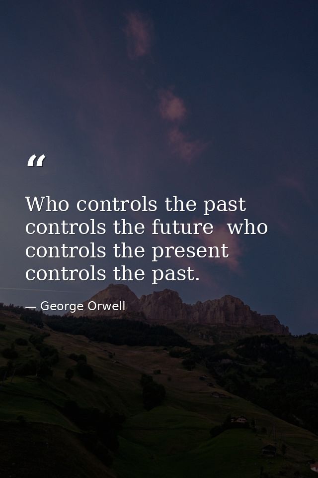 Who controls the past controls the future  who controls the present controls the past. — George Orwell
