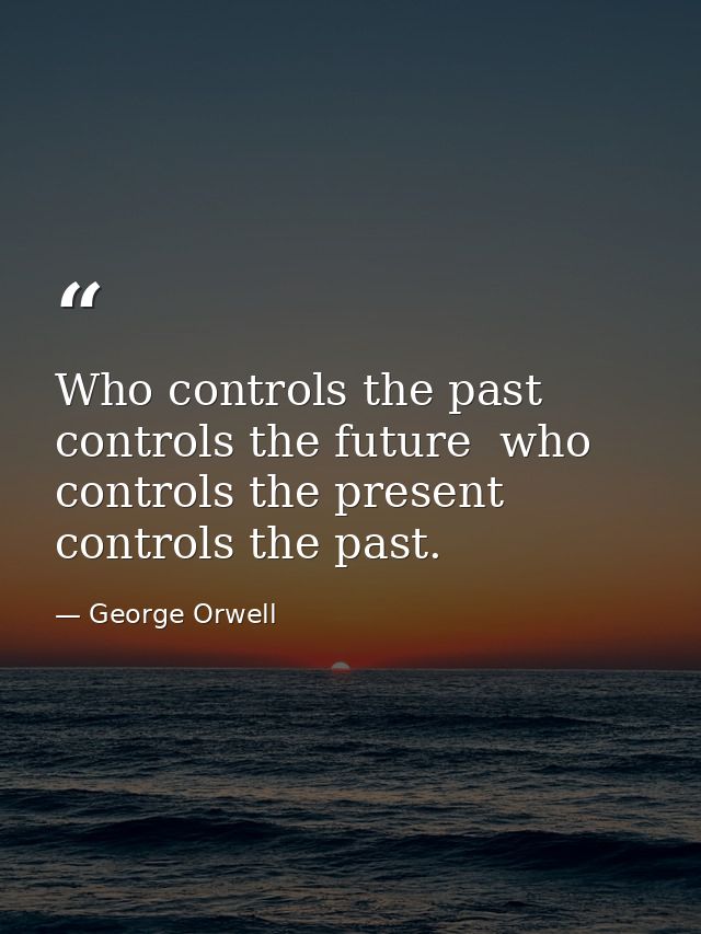 Who controls the past controls the future  who controls the present controls the past. — George Orwell