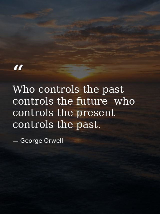 Who controls the past controls the future  who controls the present controls the past. — George Orwell