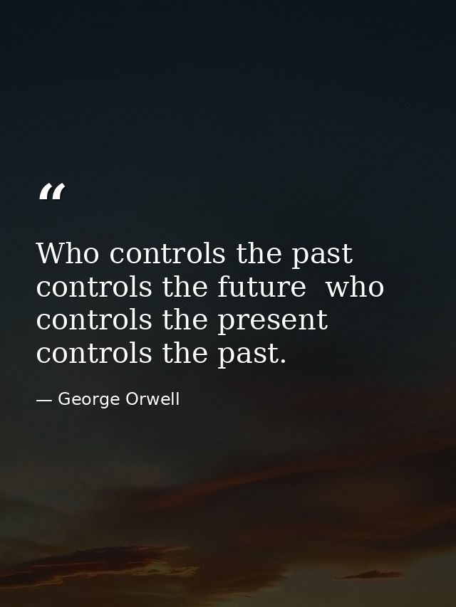 Who controls the past controls the future  who controls the present controls the past. — George Orwell