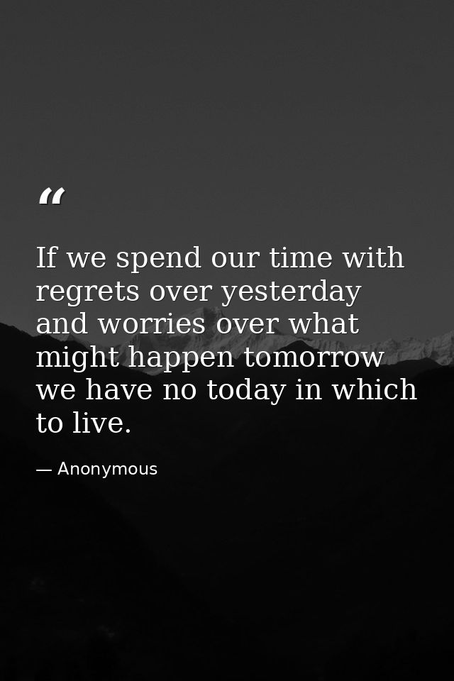 If we spend our time with regrets over yesterday  and worries over what might happen tomorrow  we have no today in which — Anonymous