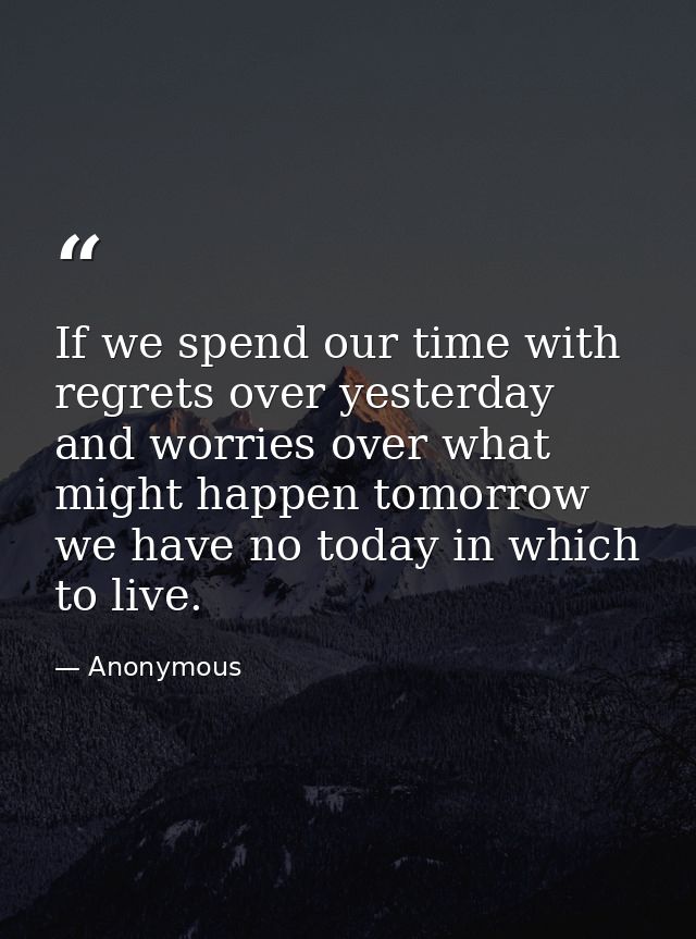If we spend our time with regrets over yesterday  and worries over what might happen tomorrow  we have no today in which — Anonymous
