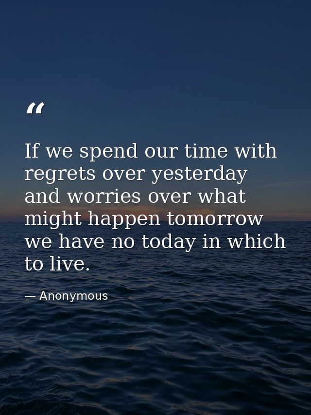 If we spend our time with regrets over yesterday  and worries over what might happen tomorrow  we have no today in which — Anonymous