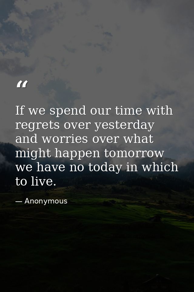 If we spend our time with regrets over yesterday  and worries over what might happen tomorrow  we have no today in which — Anonymous