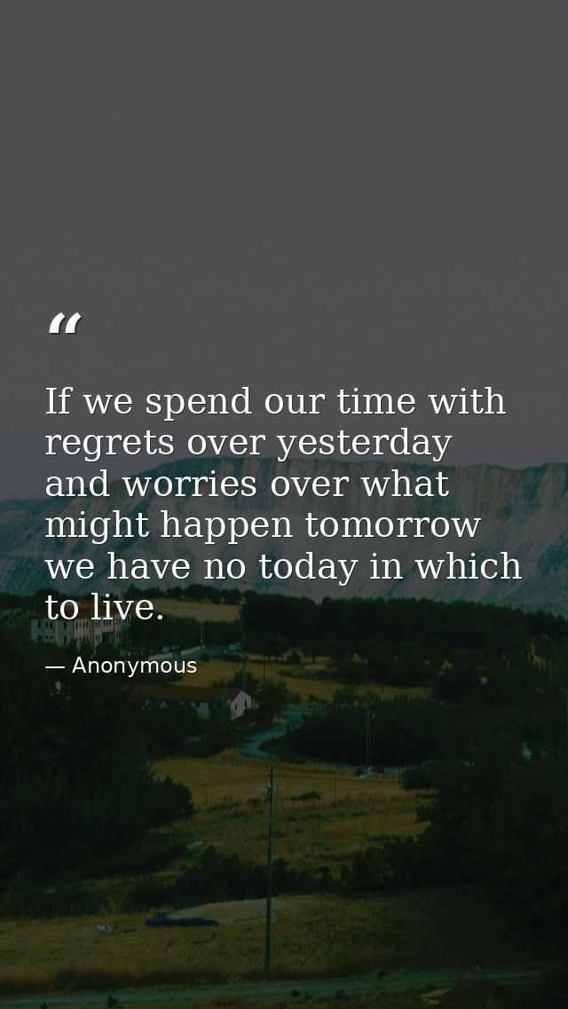 If we spend our time with regrets over yesterday  and worries over what might happen tomorrow  we have no today in which — Anonymous