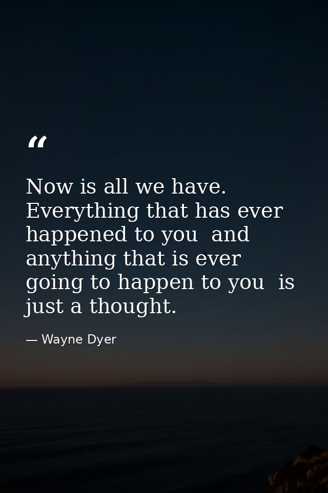 Now is all we have. Everything that has ever happened to you  and anything that is ever going to happen to you  is just  — Wayne Dyer
