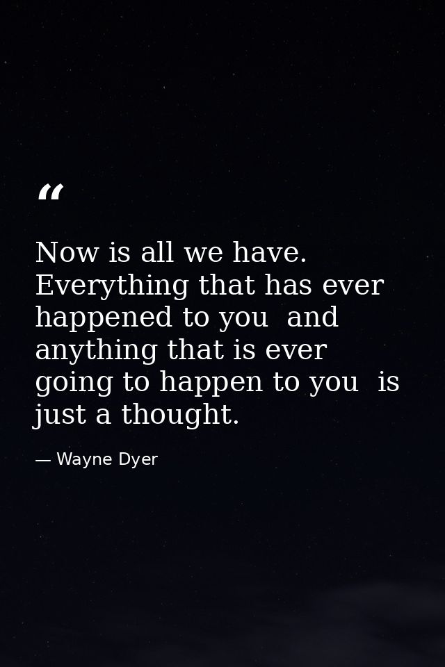 Now is all we have. Everything that has ever happened to you  and anything that is ever going to happen to you  is just  — Wayne Dyer