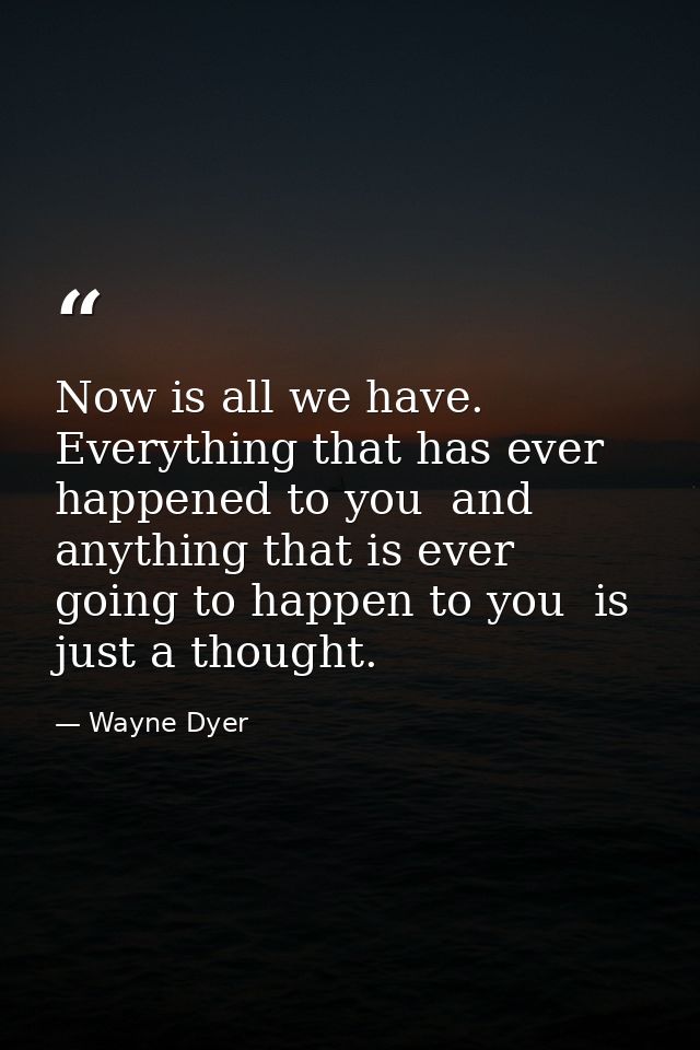 Now is all we have. Everything that has ever happened to you  and anything that is ever going to happen to you  is just  — Wayne Dyer