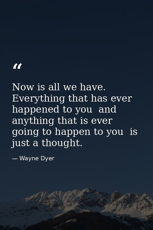 Now is all we have. Everything that has ever happened to you  and anything that is ever going to happen to you  is just  — Wayne Dyer