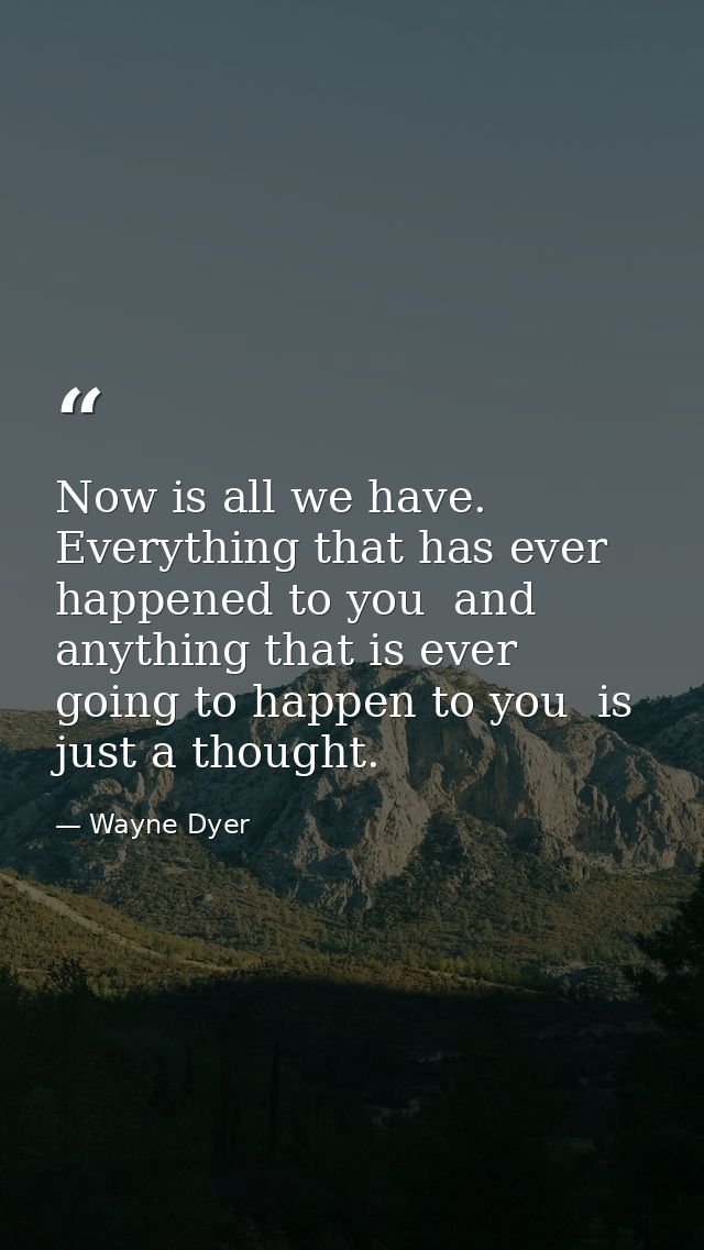 Now is all we have. Everything that has ever happened to you  and anything that is ever going to happen to you  is just  — Wayne Dyer