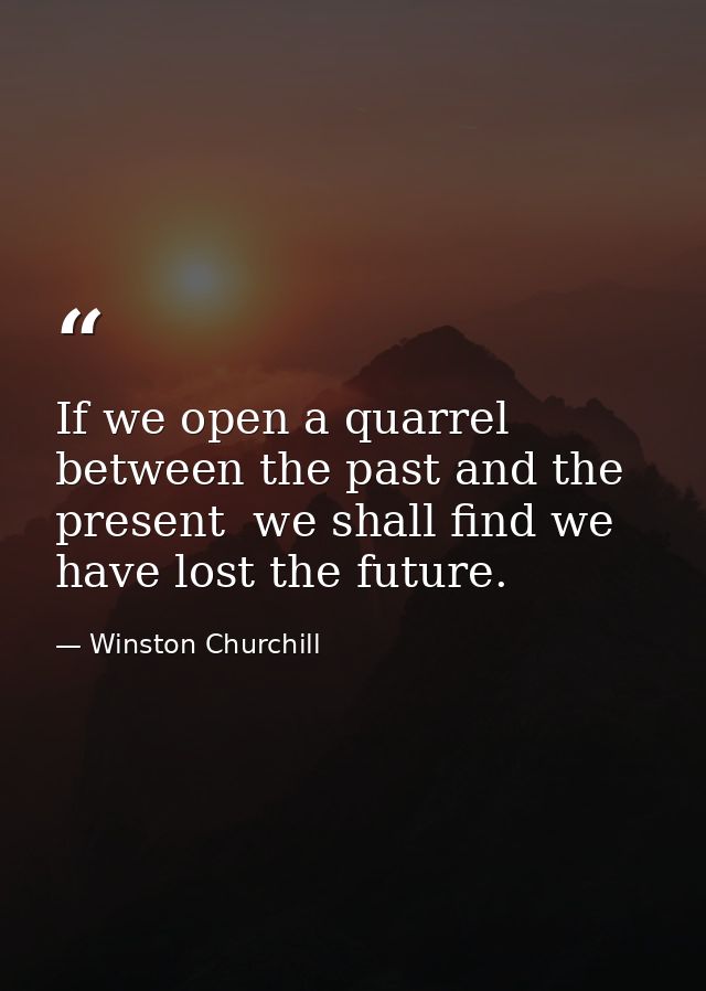 If we open a quarrel between the past and the present  we shall find we have lost the future. — Winston Churchill