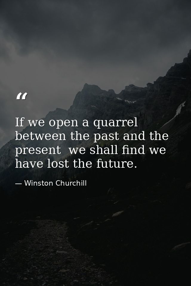 If we open a quarrel between the past and the present  we shall find we have lost the future. — Winston Churchill