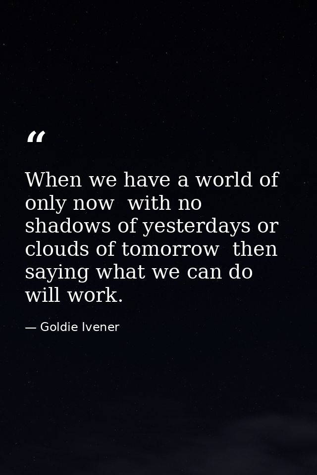 When we have a world of only now  with no shadows of yesterdays or clouds of tomorrow  then saying what we can do will w — Goldie Ivener