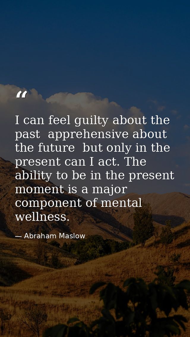 I can feel guilty about the past  apprehensive about the future  but only in the present can I act. The ability to be in — Abraham Maslow