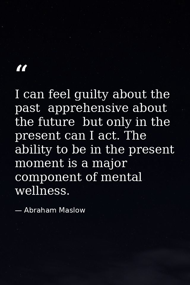 I can feel guilty about the past  apprehensive about the future  but only in the present can I act. The ability to be in — Abraham Maslow