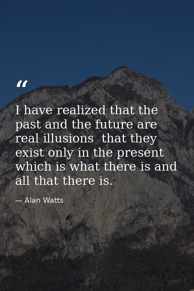 I have realized that the past and the future are real illusions  that they exist only in the present  which is what ther — Alan Watts