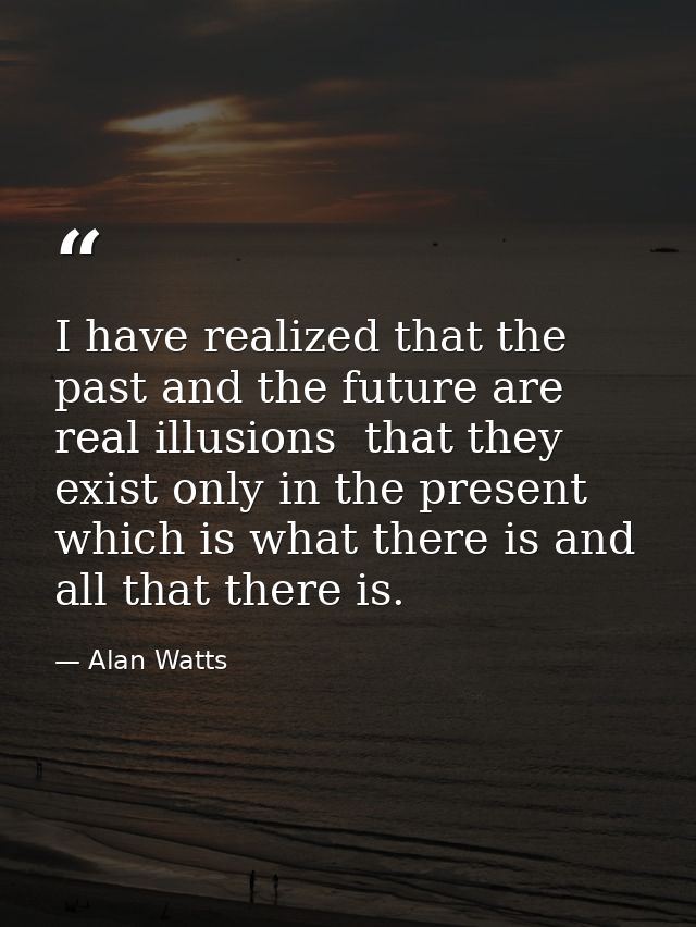 I have realized that the past and the future are real illusions  that they exist only in the present  which is what ther — Alan Watts