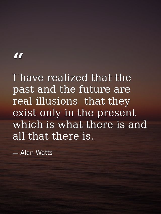 I have realized that the past and the future are real illusions  that they exist only in the present  which is what ther — Alan Watts