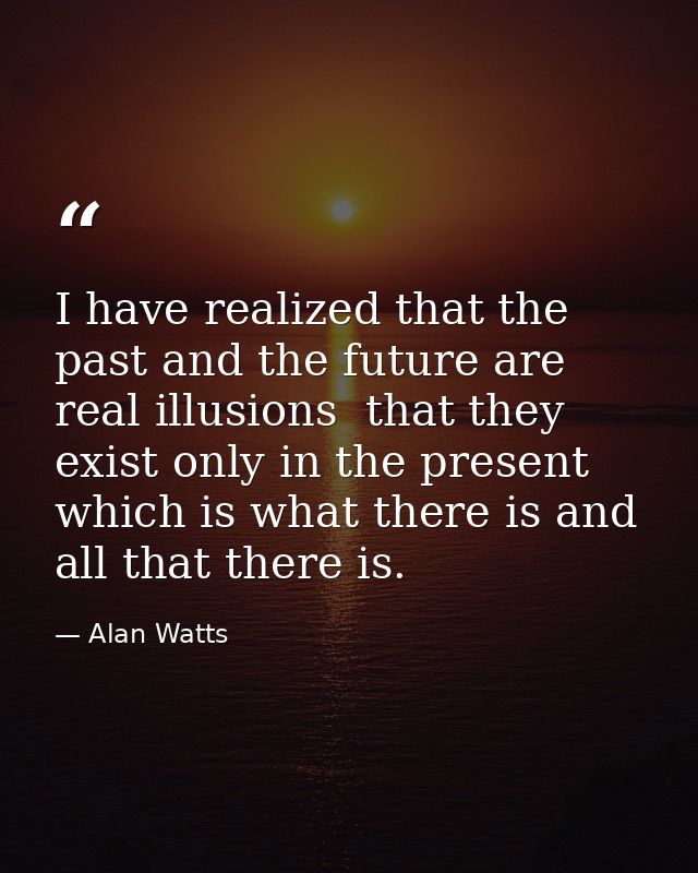 I have realized that the past and the future are real illusions  that they exist only in the present  which is what ther — Alan Watts