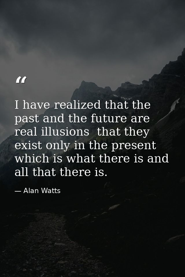 I have realized that the past and the future are real illusions  that they exist only in the present  which is what ther — Alan Watts