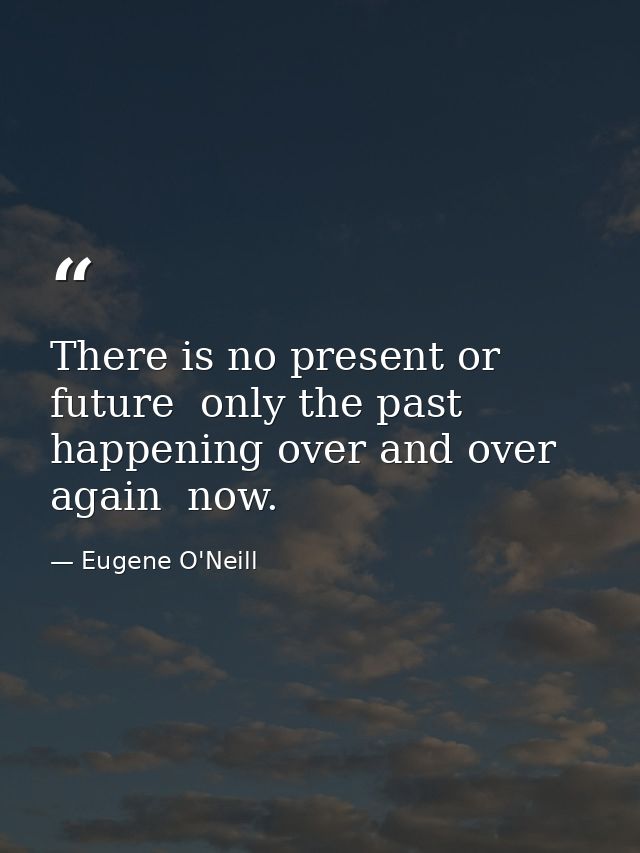 There is no present or future  only the past  happening over and over again  now. — Eugene O'Neill