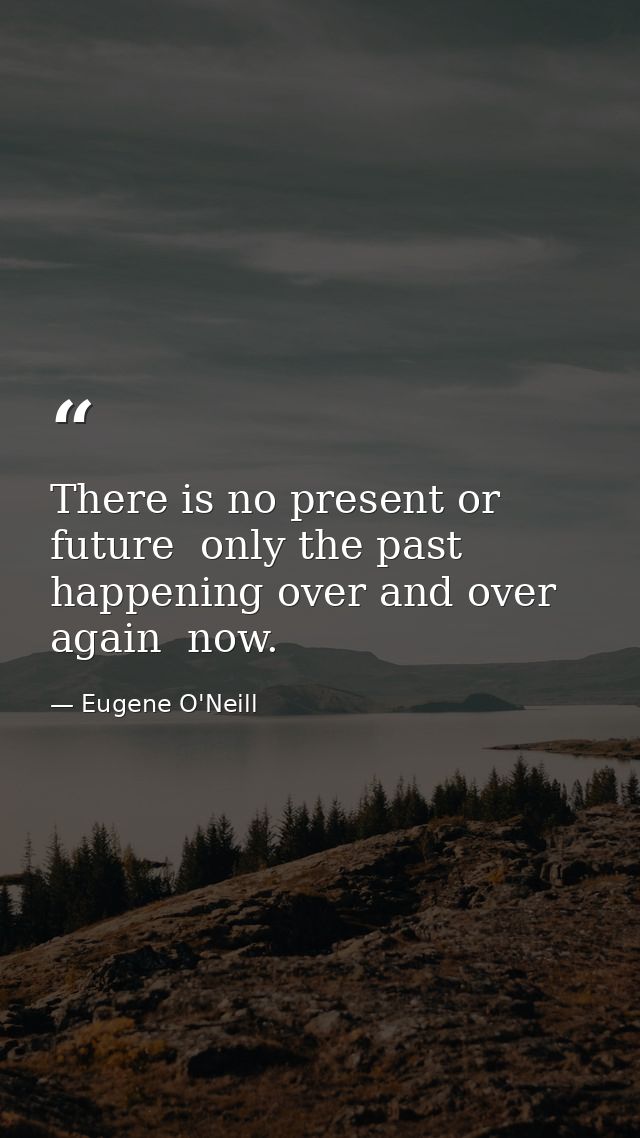 There is no present or future  only the past  happening over and over again  now. — Eugene O'Neill