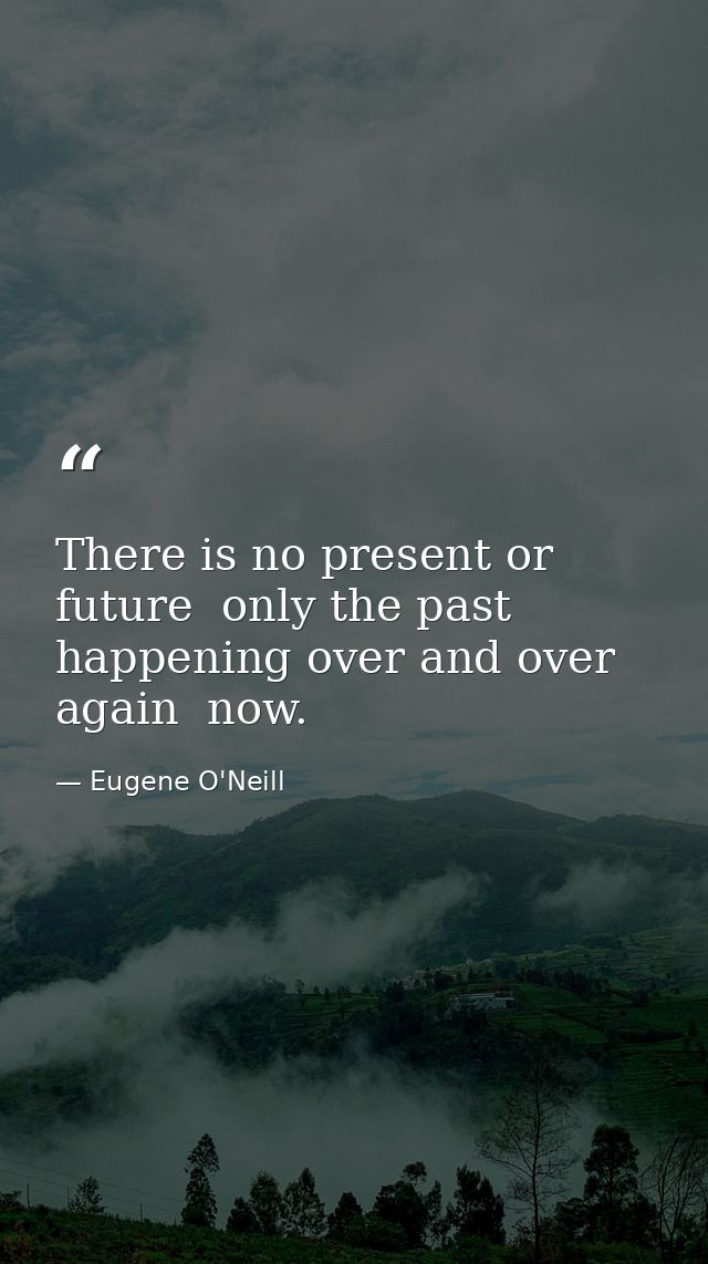 There is no present or future  only the past  happening over and over again  now. — Eugene O'Neill