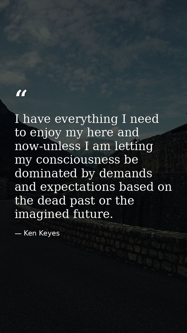 I have everything I need to enjoy my here and now-unless I am letting my consciousness be dominated by demands and expec — Ken Keyes
