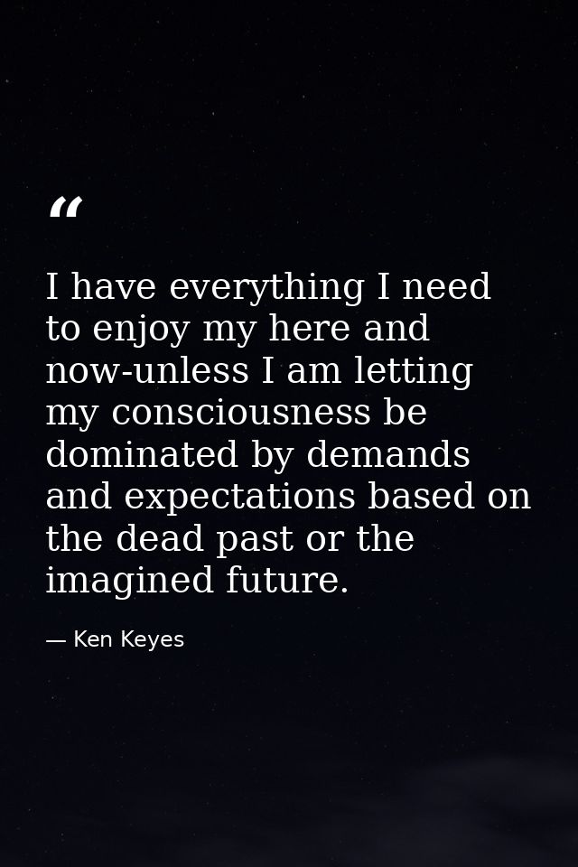 I have everything I need to enjoy my here and now-unless I am letting my consciousness be dominated by demands and expec — Ken Keyes