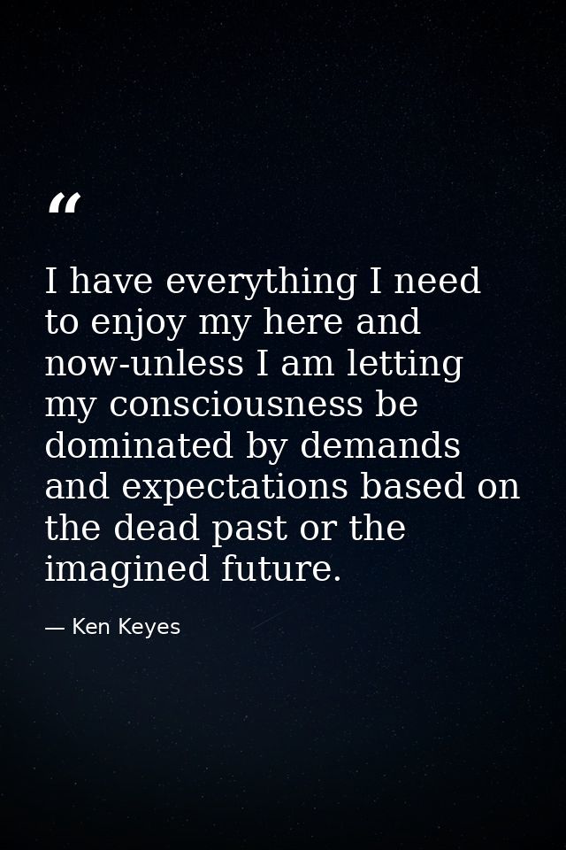 I have everything I need to enjoy my here and now-unless I am letting my consciousness be dominated by demands and expec — Ken Keyes