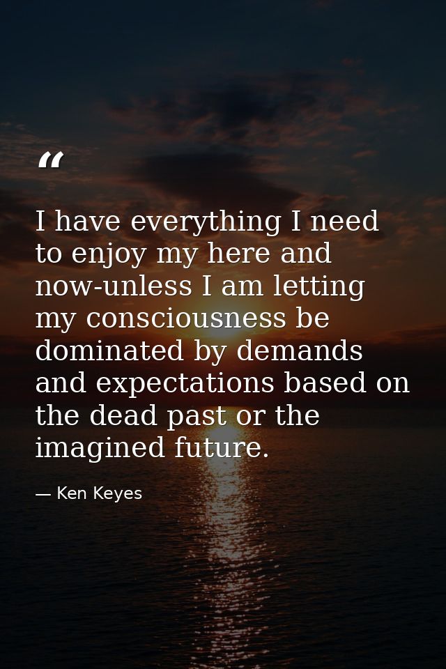 I have everything I need to enjoy my here and now-unless I am letting my consciousness be dominated by demands and expec — Ken Keyes