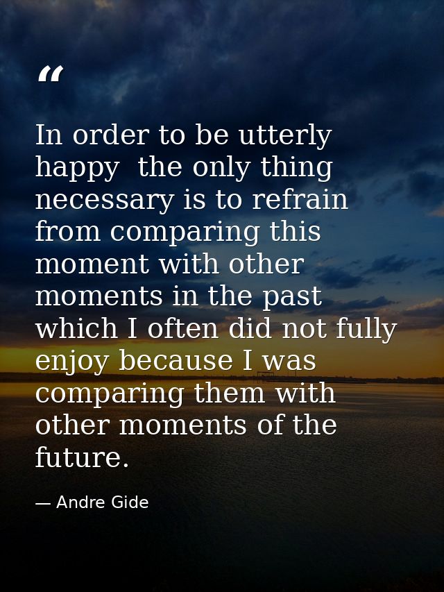 In order to be utterly happy  the only thing necessary is to refrain from comparing this moment with other moments in th — Andre Gide